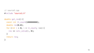 // source2.cpp
#include "source1.h"
double get_res() {
const int it_count{1000000000};
double res{0.0};
for (int i = 0; i < it_count; i++) {
res += calc_value(i, 0);
}
return res;
}
70
 