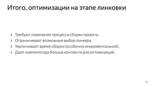 Итого, оптимизации на этапе линковки
› Требуют изменения процесса сборки проекта.
› Ограничивают возможные выбор линкера.
› Увеличивают время сборки (особенно инкрементальной).
› Дают компилятору больше контекста для оптимизаций.
72
 