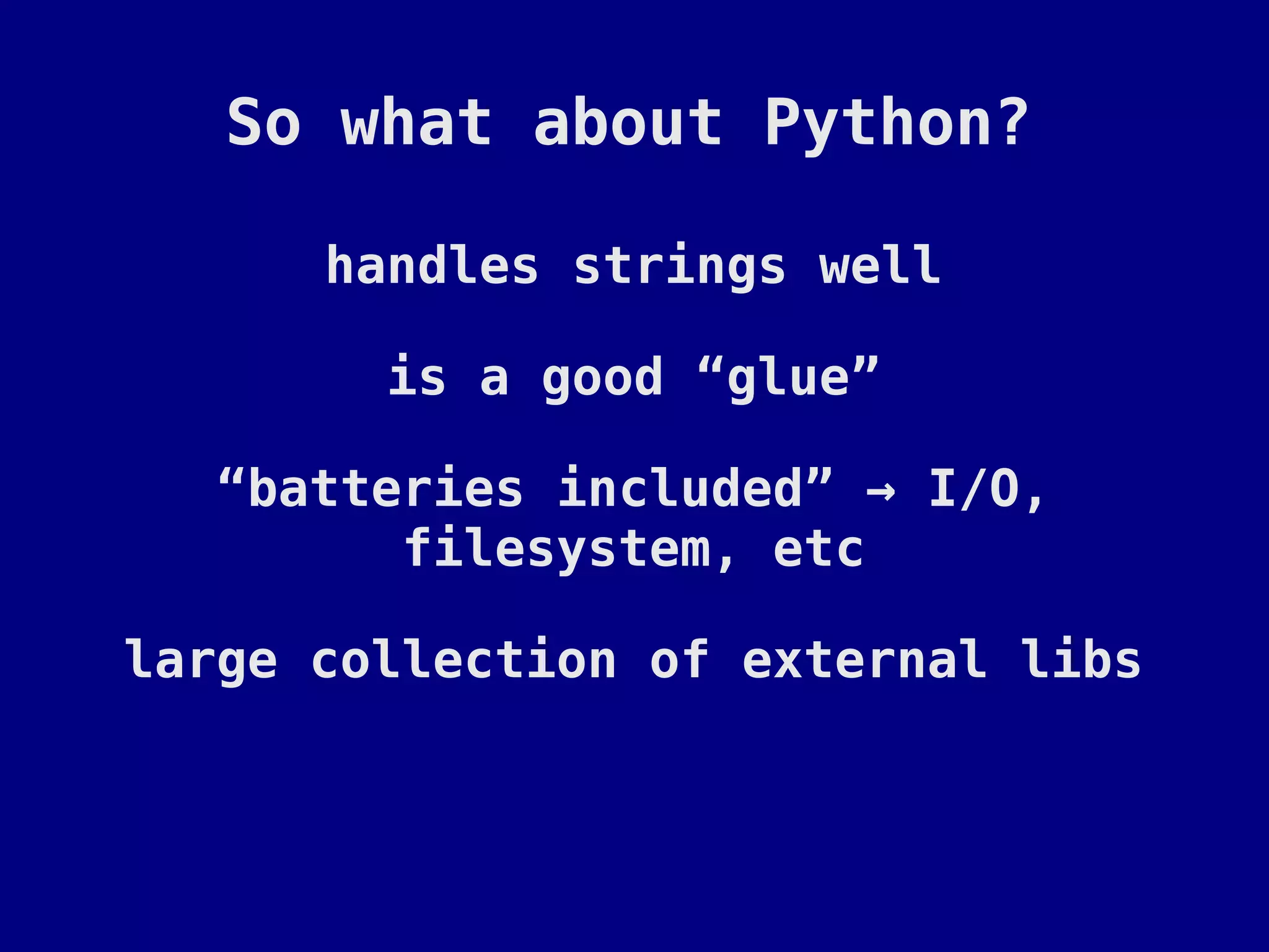 So what about Python?

      handles strings well

        is a good “glue”

   “batteries included” → I/O,
         filesystem, etc

large collection of external libs
 