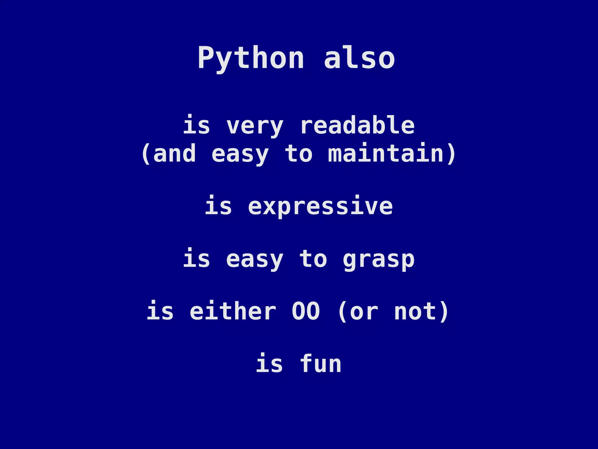 Python also

   is very readable
(and easy to maintain)

    is expressive

   is easy to grasp

is either OO (or not)

        is fun
 