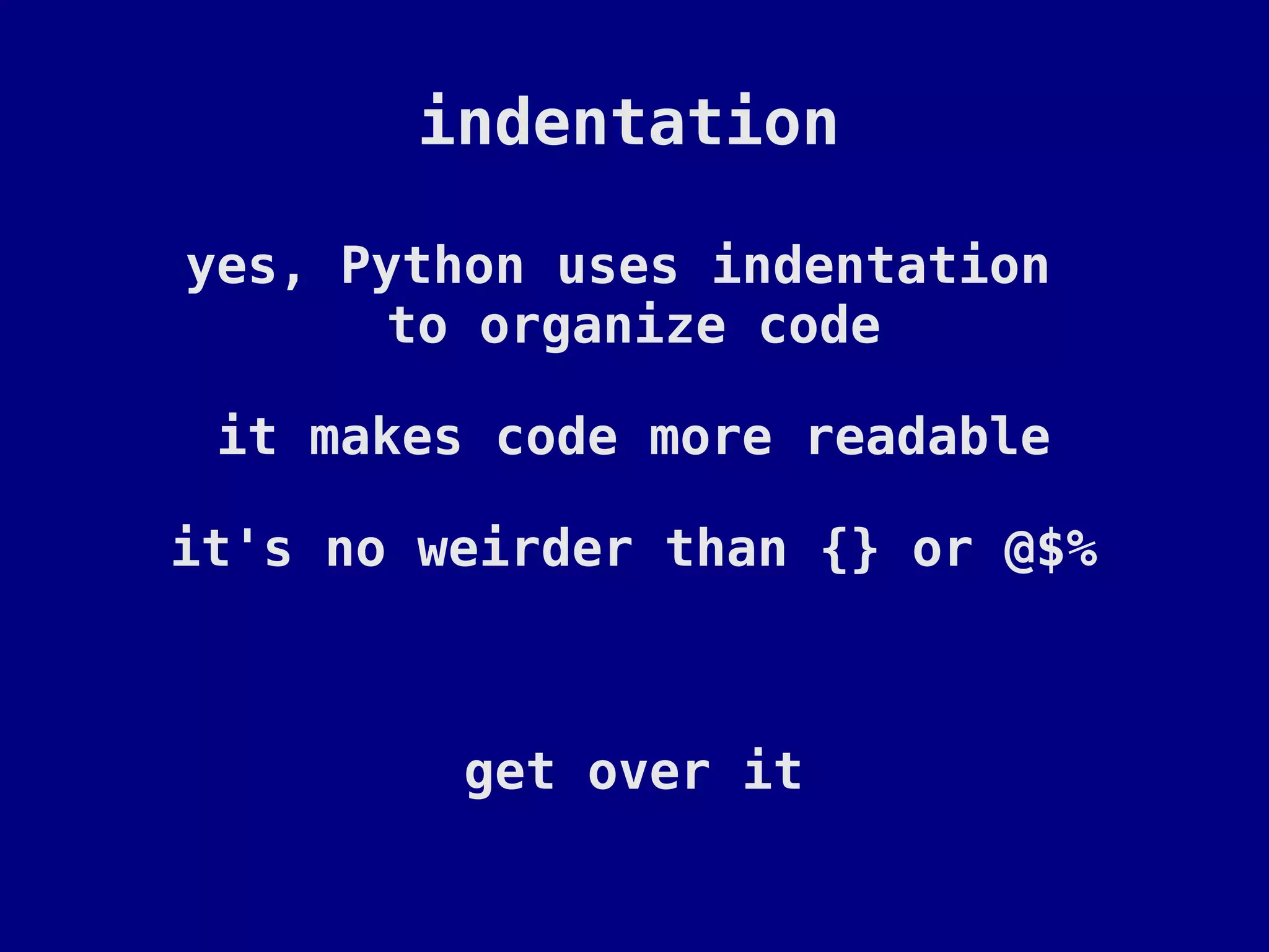 indentation

yes, Python uses indentation
       to organize code

 it makes code more readable

it's no weirder than {} or @$%



         get over it
 