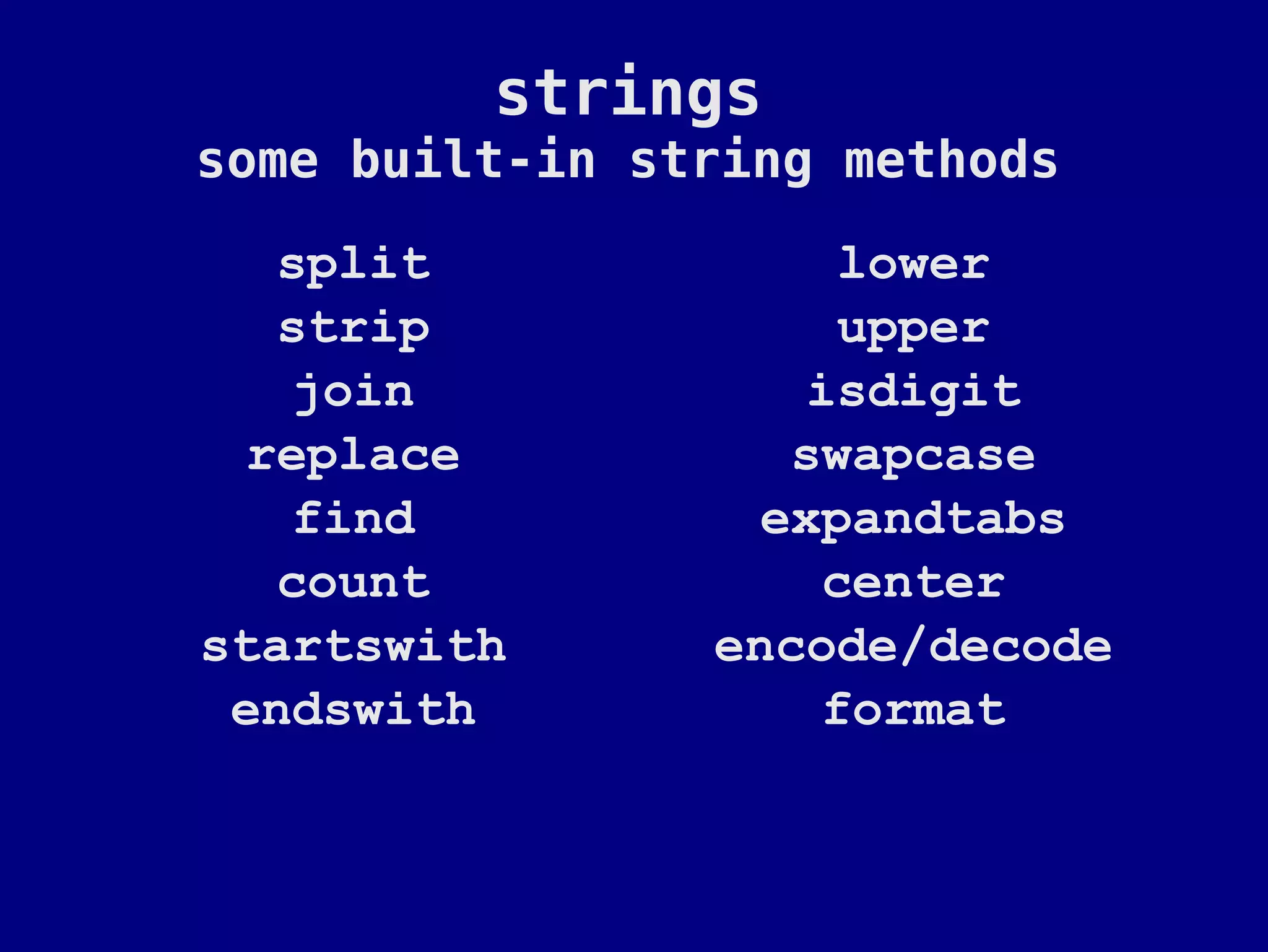strings
some built-in string methods
   split             lower
   strip             upper
    join            isdigit
  replace          swapcase
    find          expandtabs
   count             center
startswith      encode/decode
 endswith            format
 