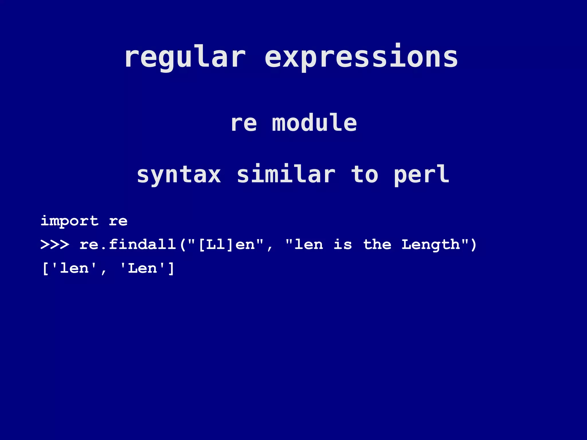 regular expressions

                   re module

         syntax similar to perl
import re
>>> re.findall("[Ll]en", "len is the Length")
['len', 'Len']
 