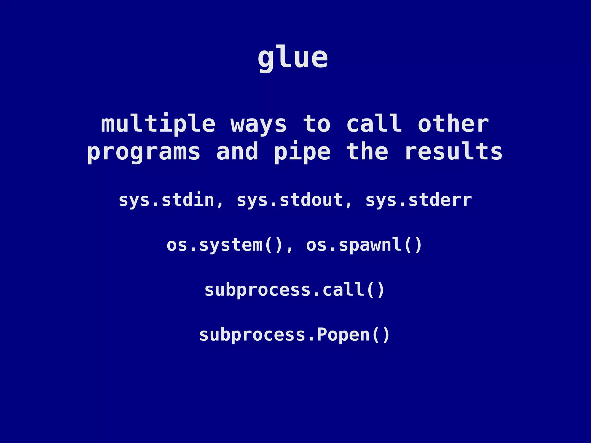 glue

 multiple ways to call other
programs and pipe the results
  sys.stdin, sys.stdout, sys.stderr

      os.system(), os.spawnl()

         subprocess.call()

         subprocess.Popen()
 