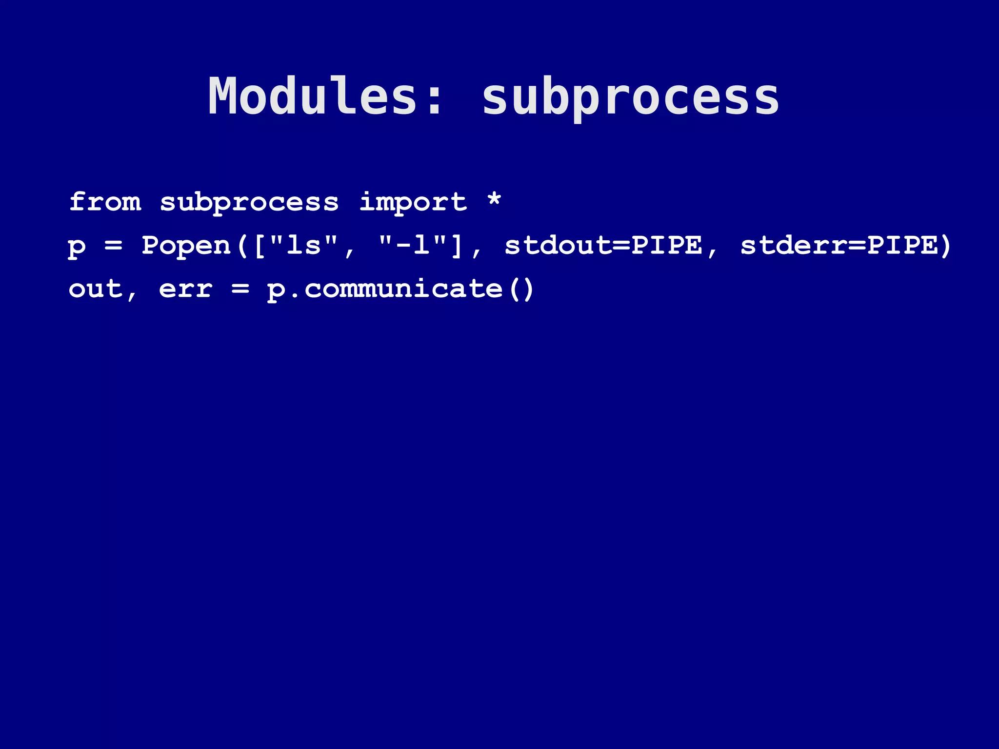 Modules: subprocess
from subprocess import *
p = Popen(["ls", "-l"], stdout=PIPE, stderr=PIPE)
out, err = p.communicate()
 