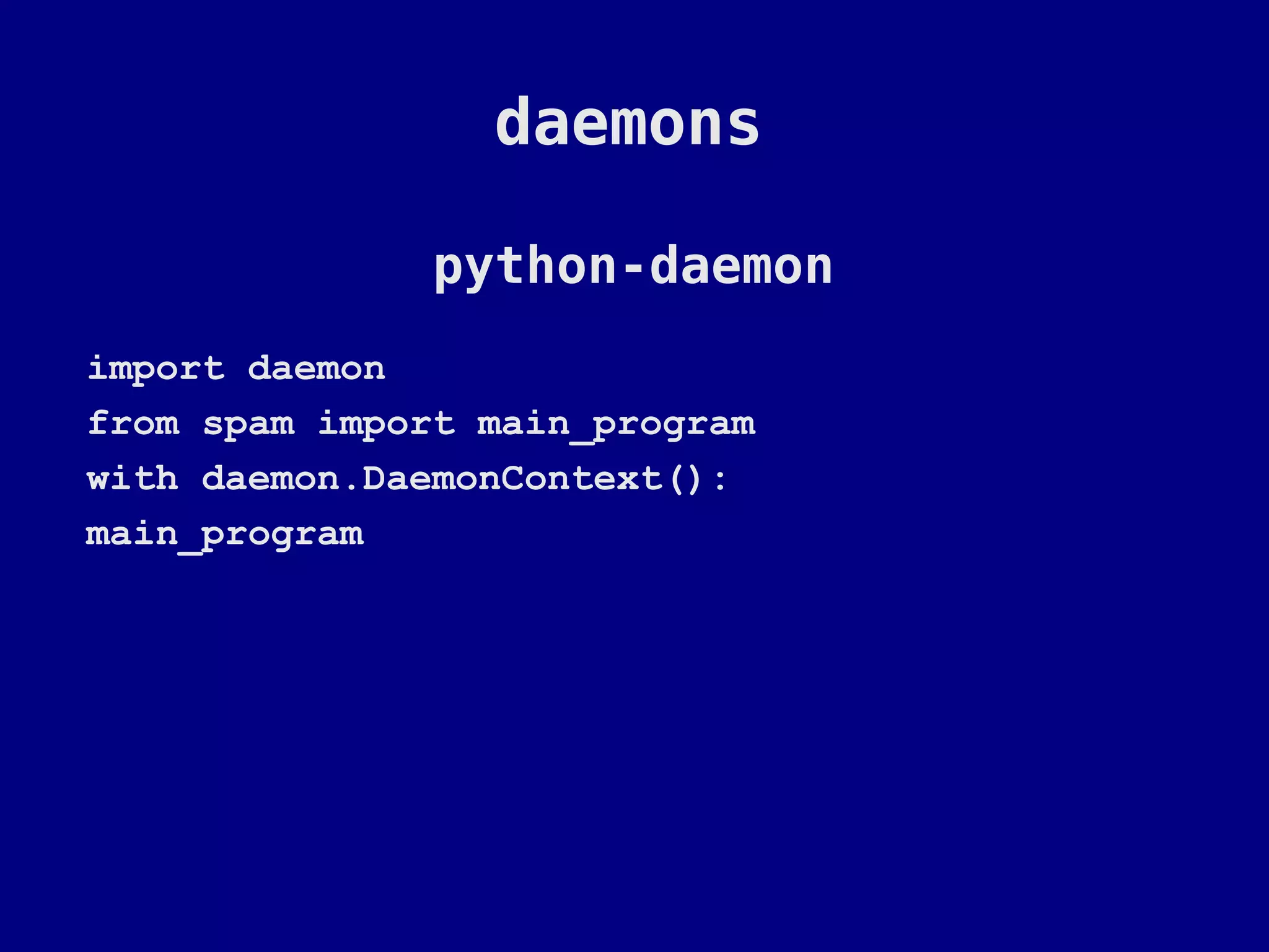 daemons

               python-daemon
import daemon
from spam import main_program
with daemon.DaemonContext():
main_program
 