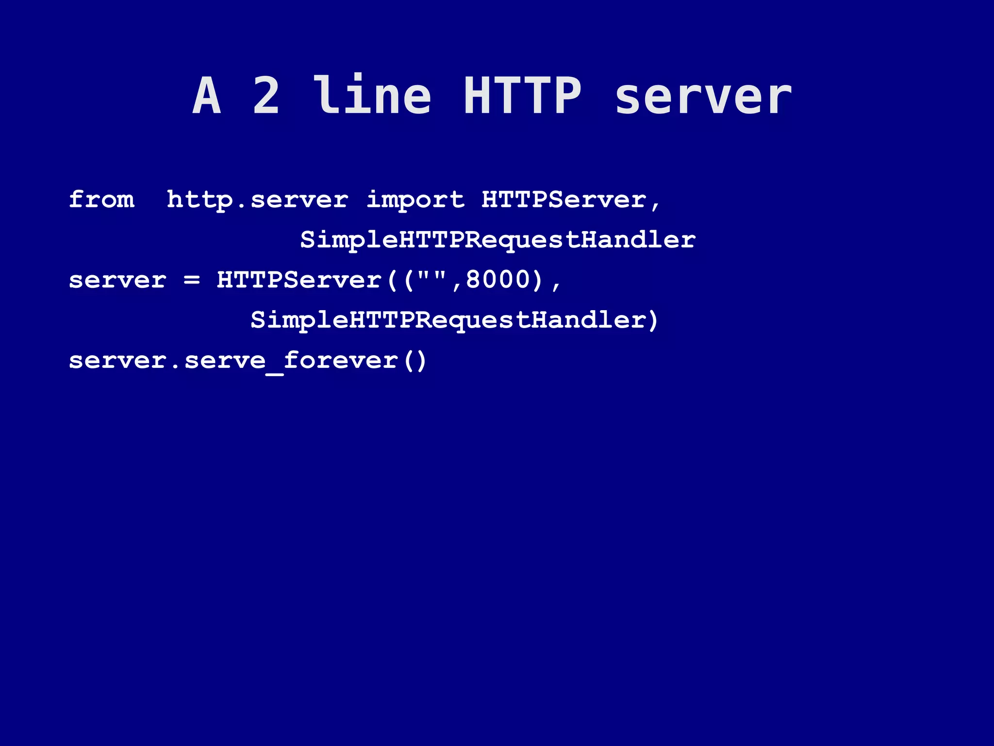 A 2 line HTTP server
from  http.server import HTTPServer,
              SimpleHTTPRequestHandler
server = HTTPServer(("",8000),
           SimpleHTTPRequestHandler)
server.serve_forever()
 