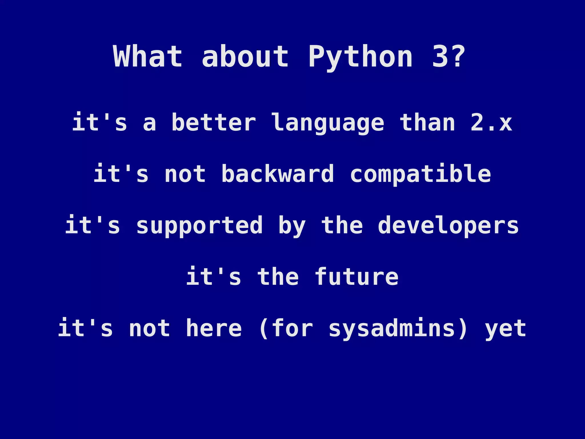 What about Python 3?

it's a better language than 2.x

  it's not backward compatible

it's supported by the developers

         it's the future

it's not here (for sysadmins) yet
 