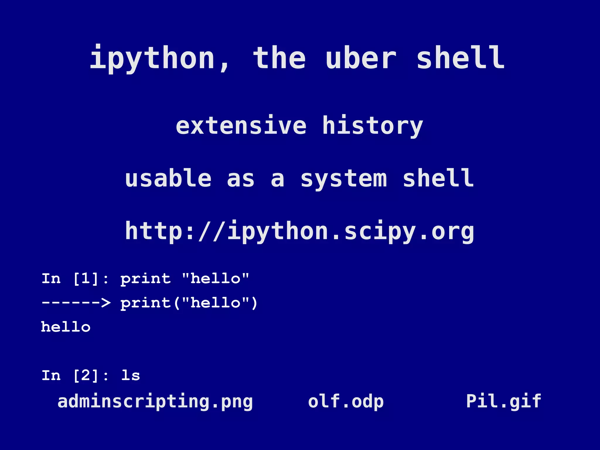 ipython, the uber shell

             extensive history

        usable as a system shell

        http://ipython.scipy.org
In [1]: print "hello"
------> print("hello")
hello

In [2]: ls
 adminscripting.png      olf.odp   Pil.gif
 