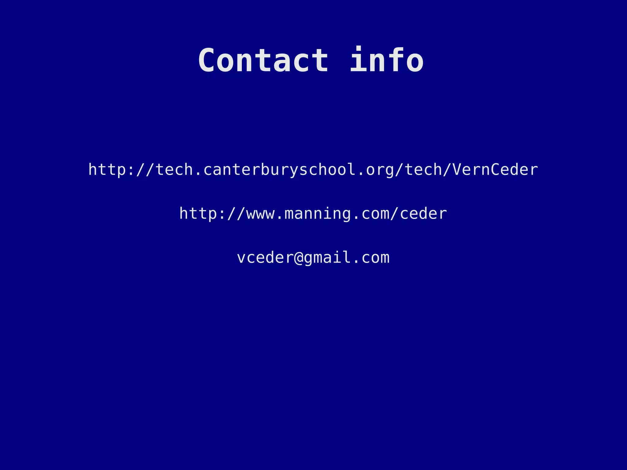 Contact info


http://tech.canterburyschool.org/tech/VernCeder

         http://www.manning.com/ceder

               vceder@gmail.com
 