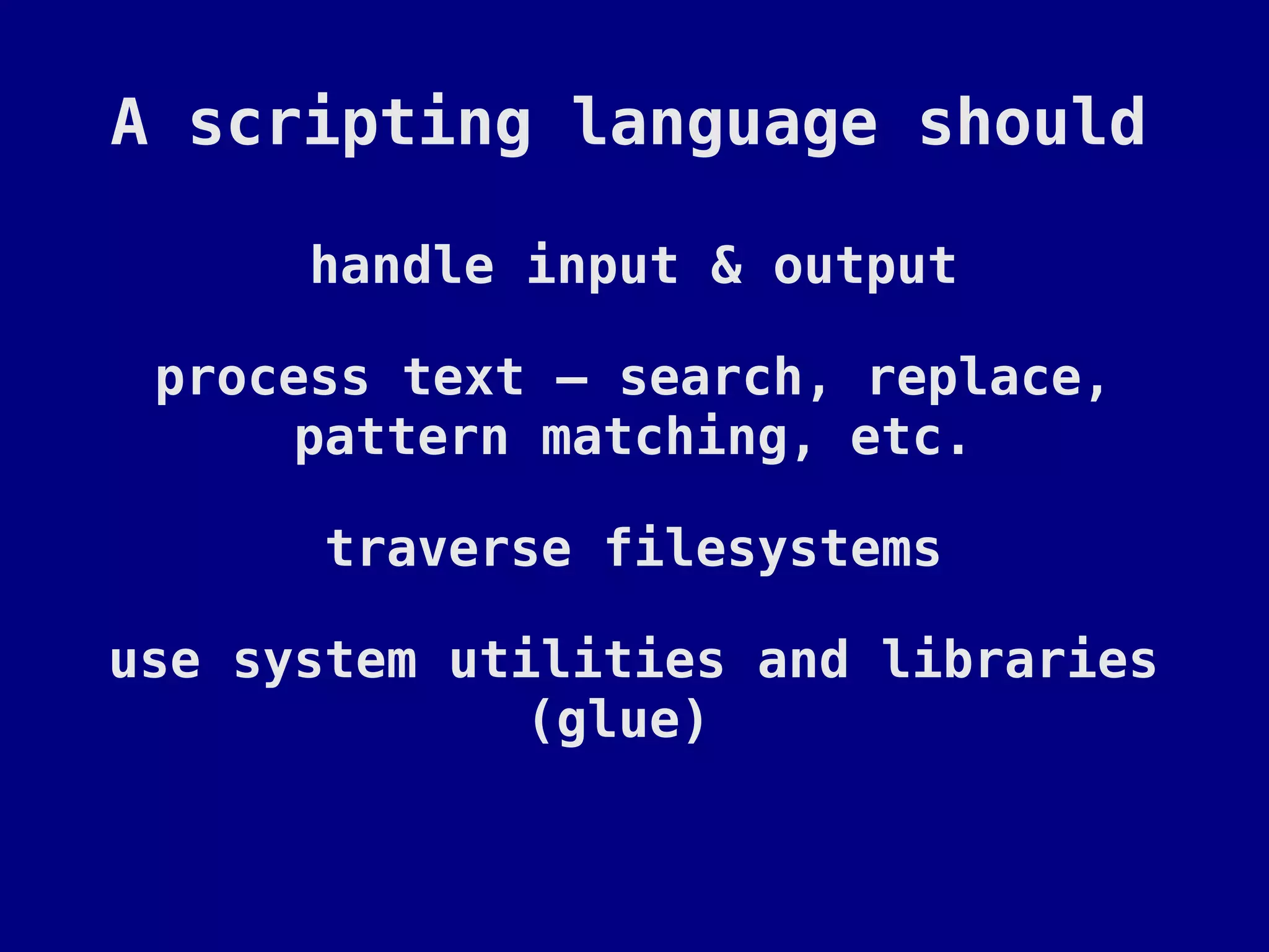A scripting language should

      handle input & output

 process text – search, replace,
      pattern matching, etc.

       traverse filesystems

use system utilities and libraries
              (glue)
 