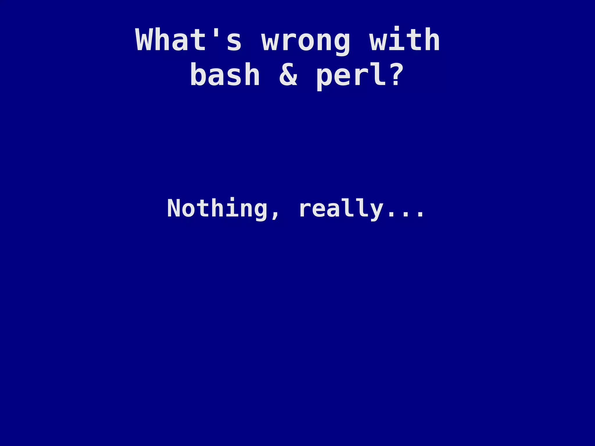 What's wrong with
   bash & perl?



 Nothing, really...
 