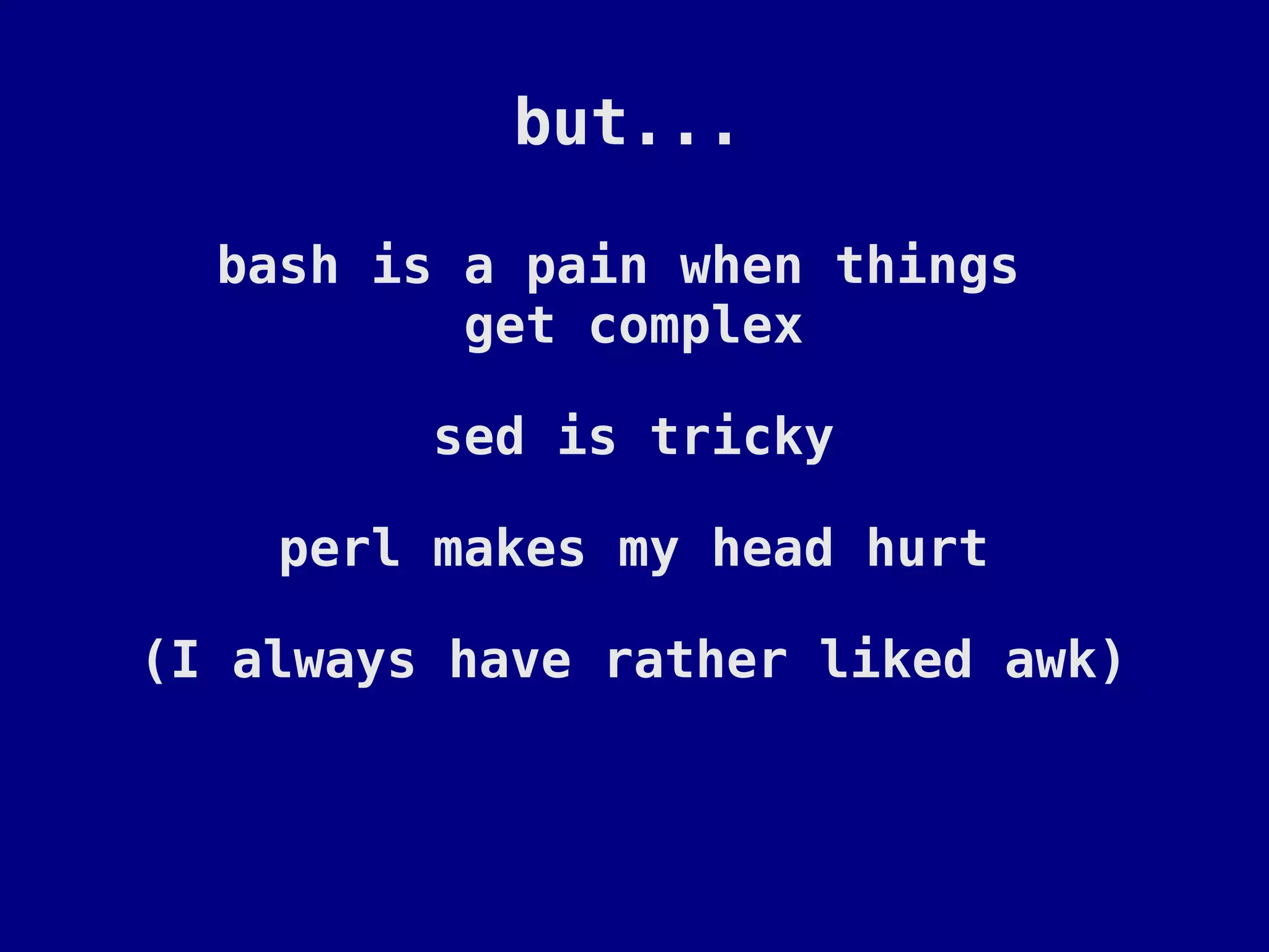 but...

  bash is a pain when things
          get complex

         sed is tricky

    perl makes my head hurt

(I always have rather liked awk)
 