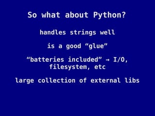 So what about Python?

      handles strings well

        is a good “glue”

   “batteries included” → I/O,
         filesystem, etc

large collection of external libs
 