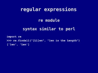 regular expressions

                   re module

         syntax similar to perl
import re
>>> re.findall("[Ll]en", "len is the Length")
['len', 'Len']
 