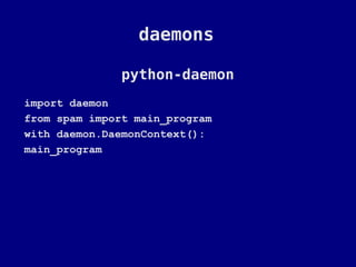 daemons

               python-daemon
import daemon
from spam import main_program
with daemon.DaemonContext():
main_program
 