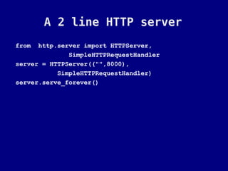 A 2 line HTTP server
from  http.server import HTTPServer,
              SimpleHTTPRequestHandler
server = HTTPServer(("",8000),
           SimpleHTTPRequestHandler)
server.serve_forever()
 