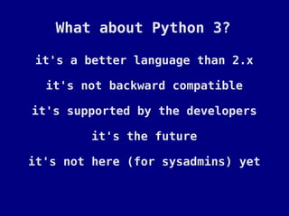 What about Python 3?

it's a better language than 2.x

  it's not backward compatible

it's supported by the developers

         it's the future

it's not here (for sysadmins) yet
 