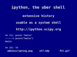 ipython, the uber shell

             extensive history

        usable as a system shell

        http://ipython.scipy.org
In [1]: print "hello"
------> print("hello")
hello

In [2]: ls
 adminscripting.png      olf.odp   Pil.gif
 