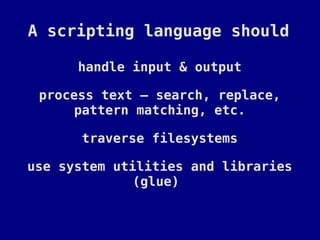 A scripting language should

      handle input & output

 process text – search, replace,
      pattern matching, etc.

       traverse filesystems

use system utilities and libraries
              (glue)
 