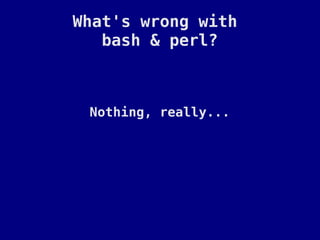What's wrong with
   bash & perl?



 Nothing, really...
 