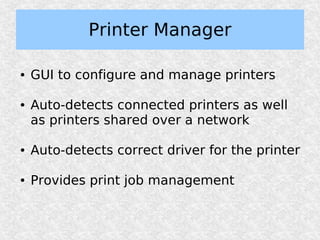 Printer Manager

●   GUI to configure and manage printers

●   Auto-detects connected printers as well
    as printers shared over a network

●   Auto-detects correct driver for the printer

●   Provides print job management
 