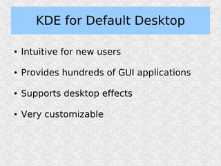 KDE for Default Desktop

●   Intuitive for new users

●   Provides hundreds of GUI applications

●   Supports desktop effects

●   Very customizable
 