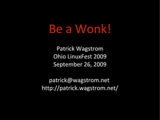 Be a Wonk! Patrick Wagstrom Ohio LinuxFest 2009 September 26, 2009 patrick@wagstrom.net  http://patrick.wagstrom.net/ 