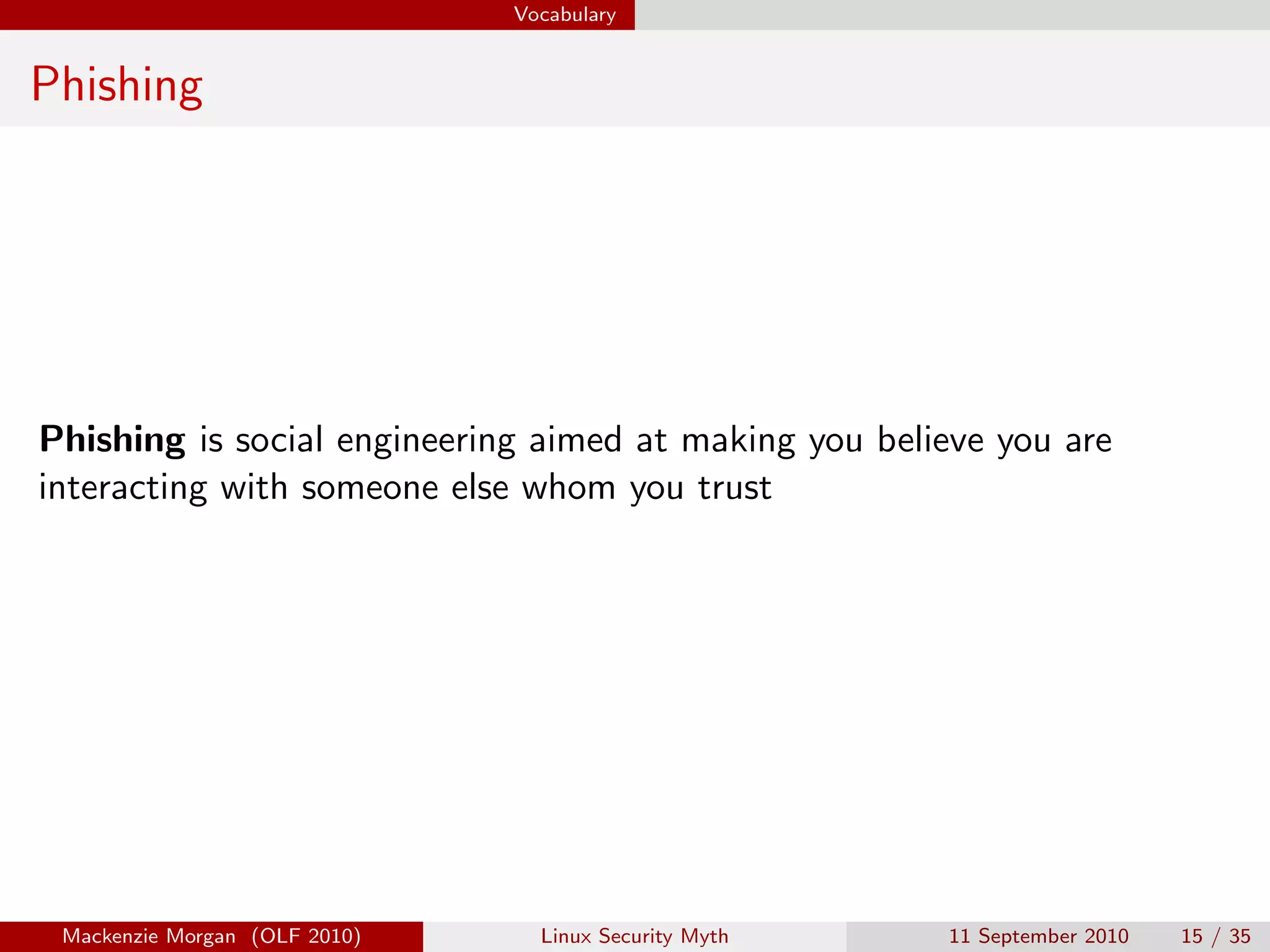 Vocabulary


Phishing




Phishing is social engineering aimed at making you believe you are
interacting with someone else whom you trust




 Mackenzie Morgan (OLF 2010)     Linux Security Myth   11 September 2010   15 / 35
 