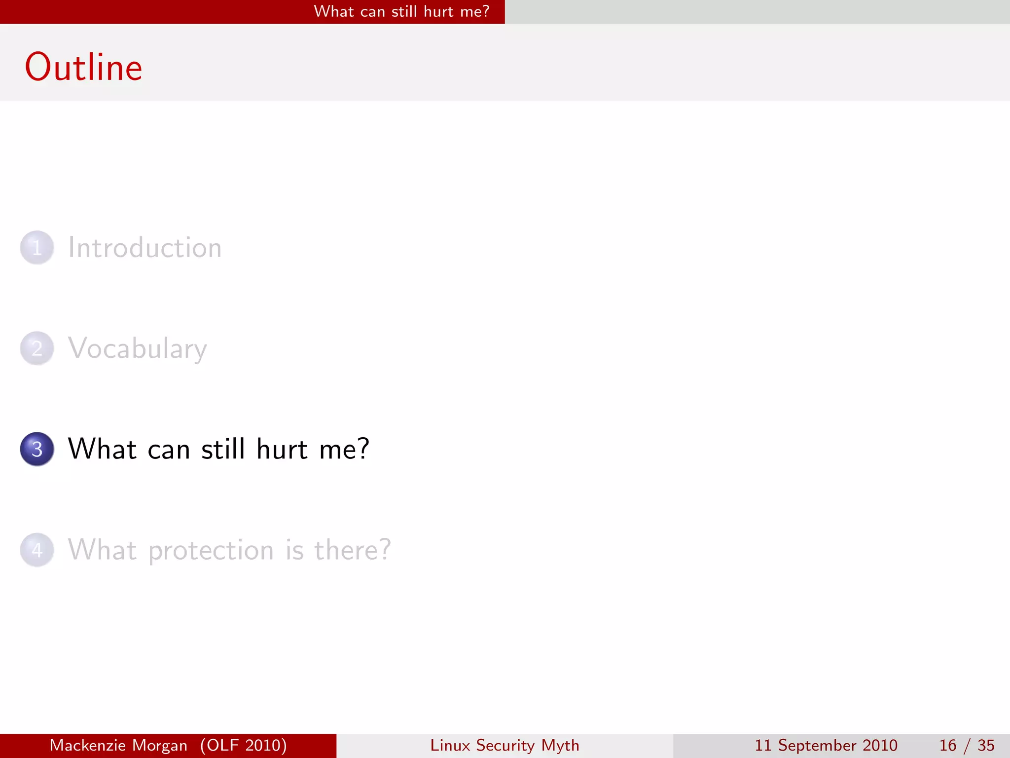 What can still hurt me?


Outline



1     Introduction


2     Vocabulary


3     What can still hurt me?


4     What protection is there?




    Mackenzie Morgan (OLF 2010)                  Linux Security Myth   11 September 2010   16 / 35
 