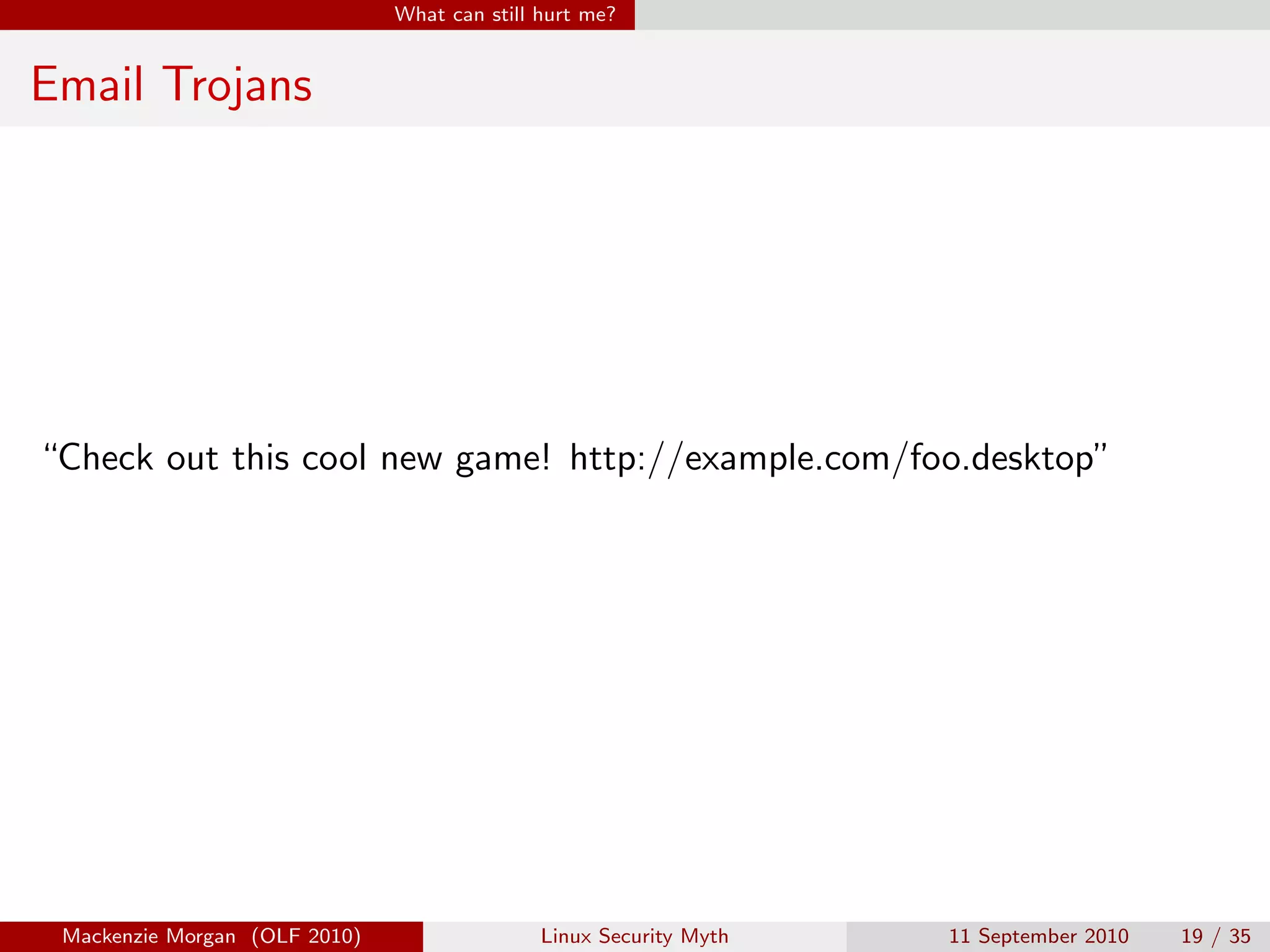 What can still hurt me?


Email Trojans




“Check out this cool new game! http://example.com/foo.desktop”




 Mackenzie Morgan (OLF 2010)                  Linux Security Myth   11 September 2010   19 / 35
 