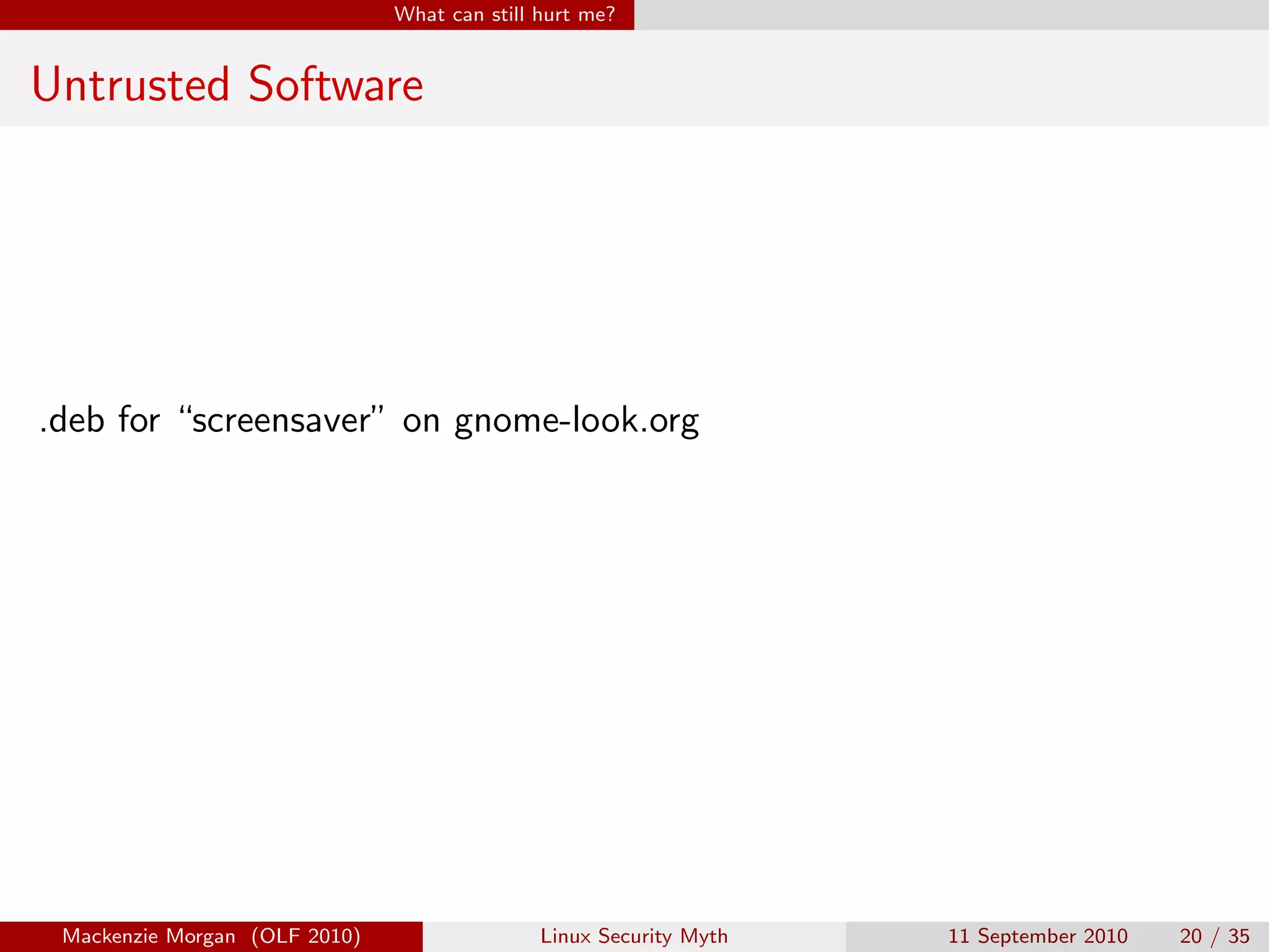 What can still hurt me?


Untrusted Software




.deb for “screensaver” on gnome-look.org




 Mackenzie Morgan (OLF 2010)                  Linux Security Myth   11 September 2010   20 / 35
 