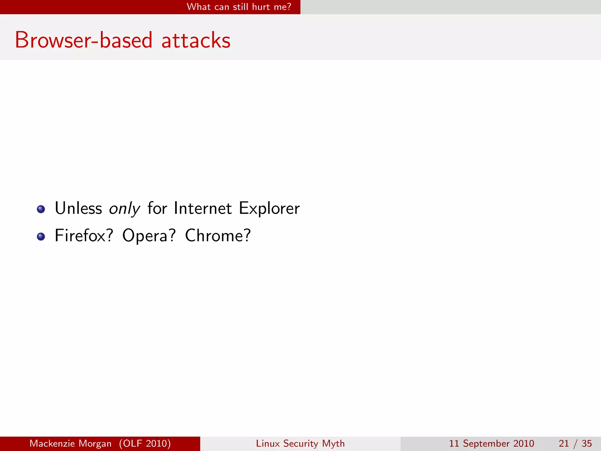 What can still hurt me?


Browser-based attacks




     Unless only for Internet Explorer
     Firefox? Opera? Chrome?




 Mackenzie Morgan (OLF 2010)                  Linux Security Myth   11 September 2010   21 / 35
 