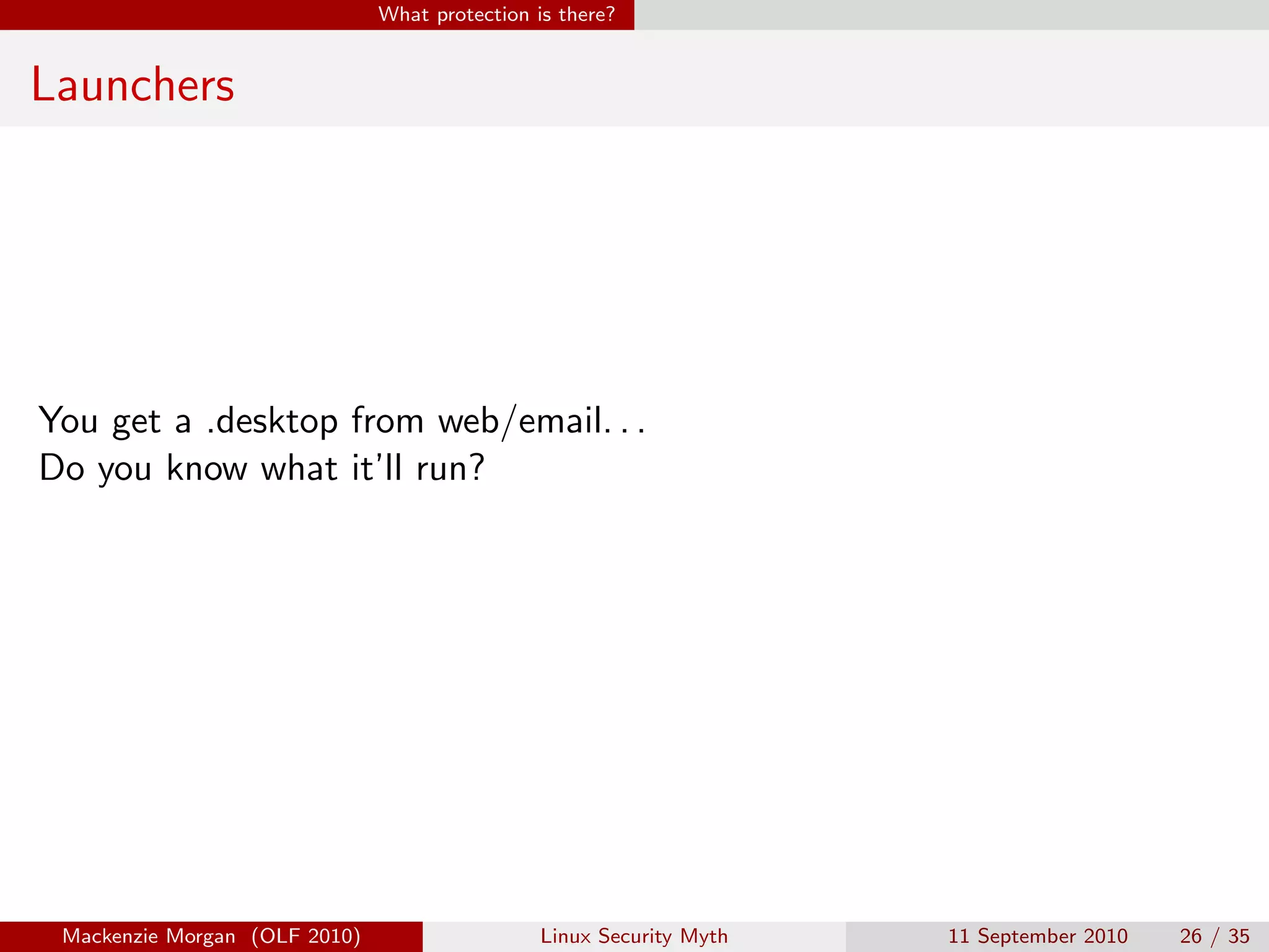 What protection is there?


Launchers




You get a .desktop from web/email. . .
Do you know what it’ll run?




 Mackenzie Morgan (OLF 2010)                    Linux Security Myth   11 September 2010   26 / 35
 