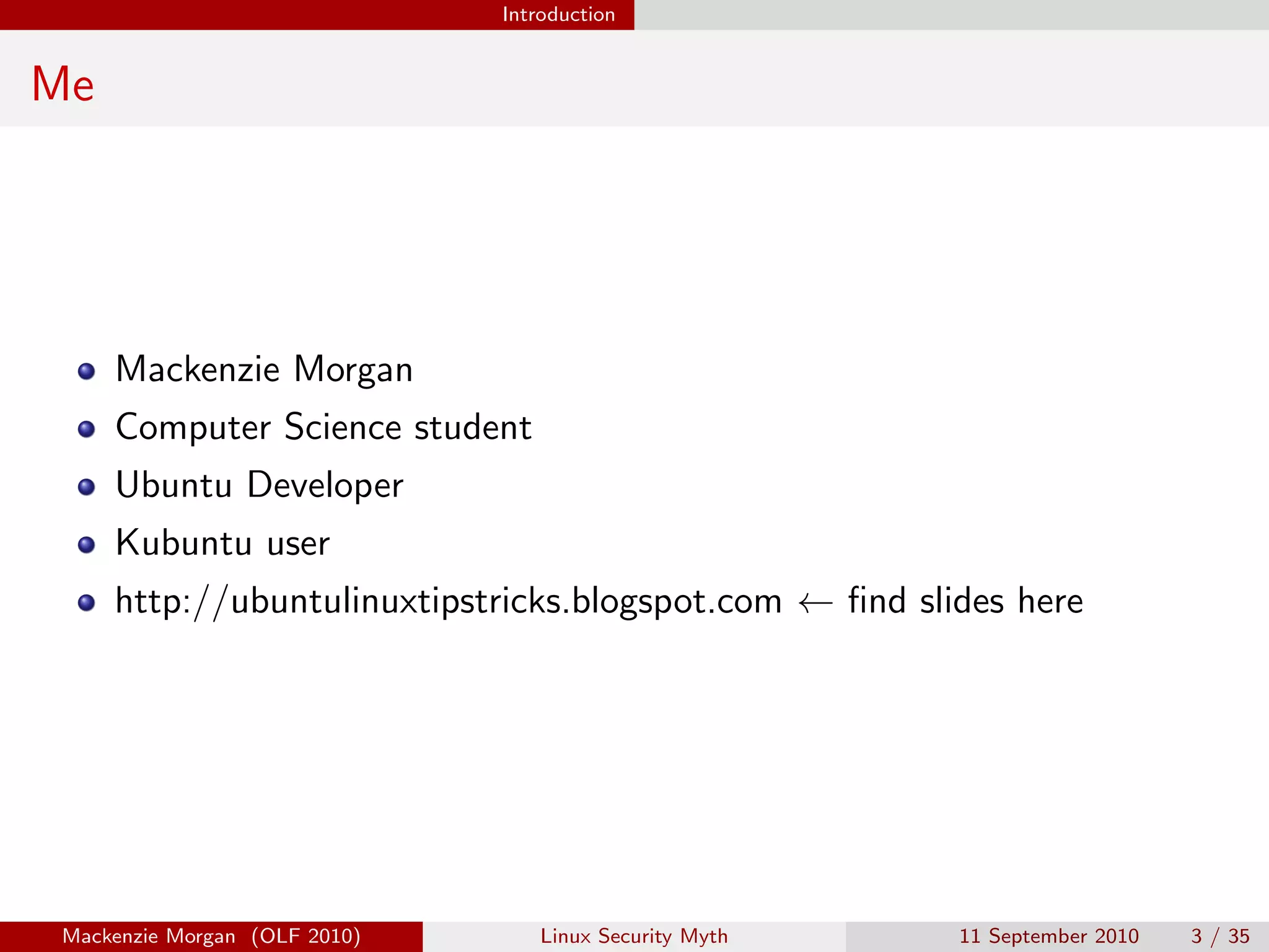 Introduction


Me




     Mackenzie Morgan
     Computer Science student
     Ubuntu Developer
     Kubuntu user
     http://ubuntulinuxtipstricks.blogspot.com ← ﬁnd slides here




Mackenzie Morgan (OLF 2010)       Linux Security Myth   11 September 2010   3 / 35
 