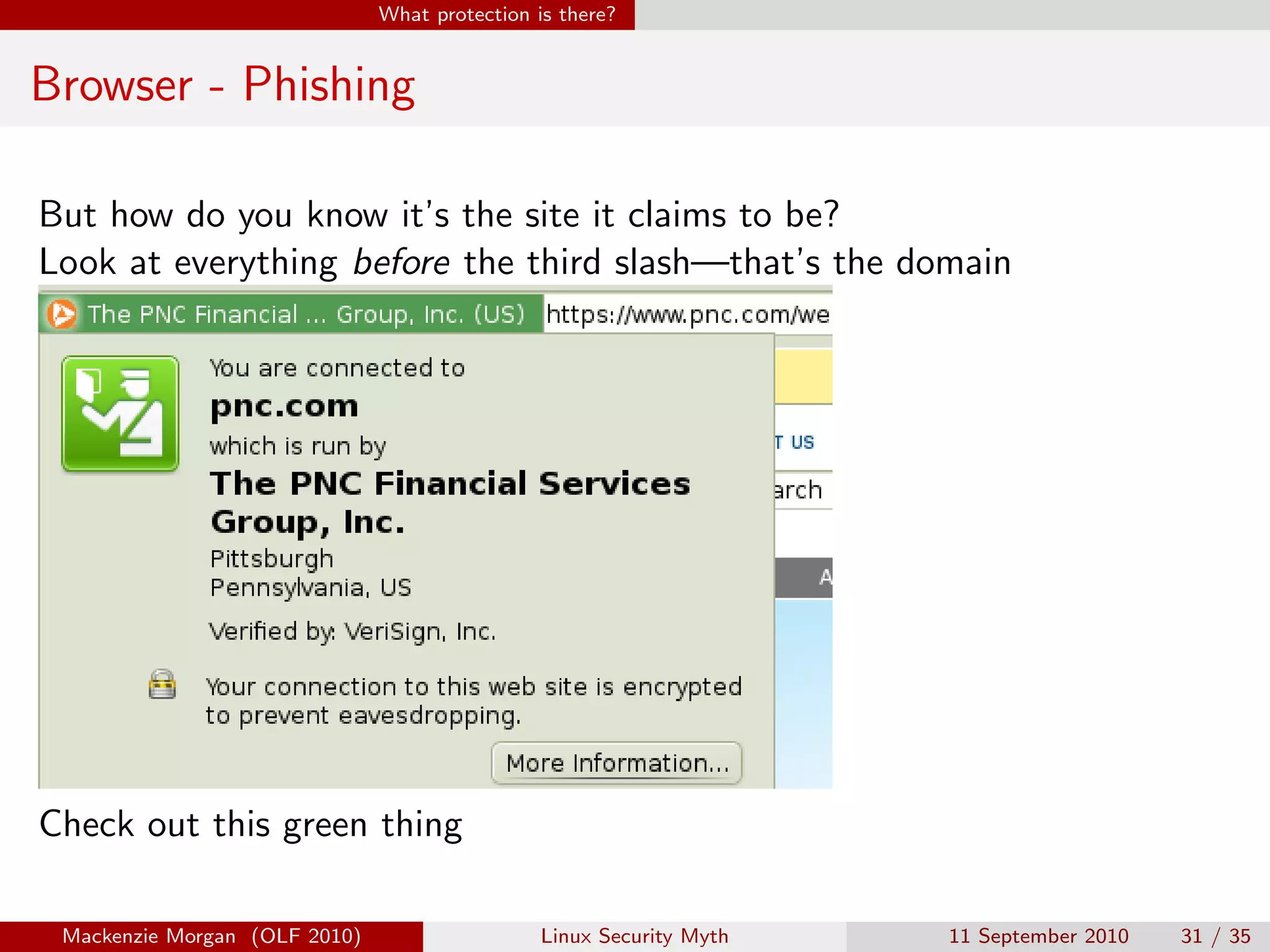 What protection is there?


Browser - Phishing

But how do you know it’s the site it claims to be?
Look at everything before the third slash—that’s the domain




Check out this green thing

 Mackenzie Morgan (OLF 2010)                    Linux Security Myth   11 September 2010   31 / 35
 