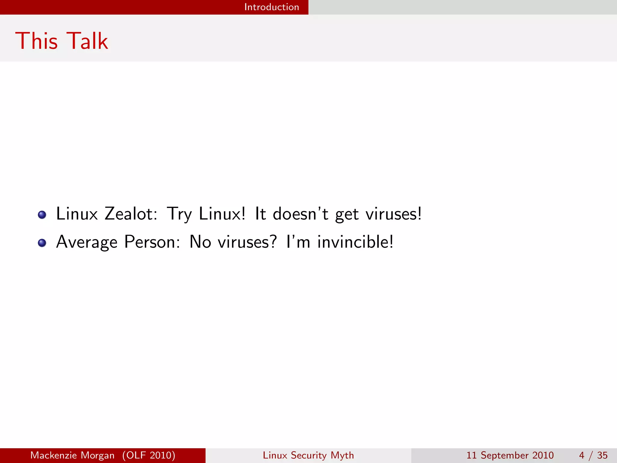 Introduction


This Talk




     Linux Zealot: Try Linux! It doesn’t get viruses!
     Average Person: No viruses? I’m invincible!




 Mackenzie Morgan (OLF 2010)       Linux Security Myth   11 September 2010   4 / 35
 