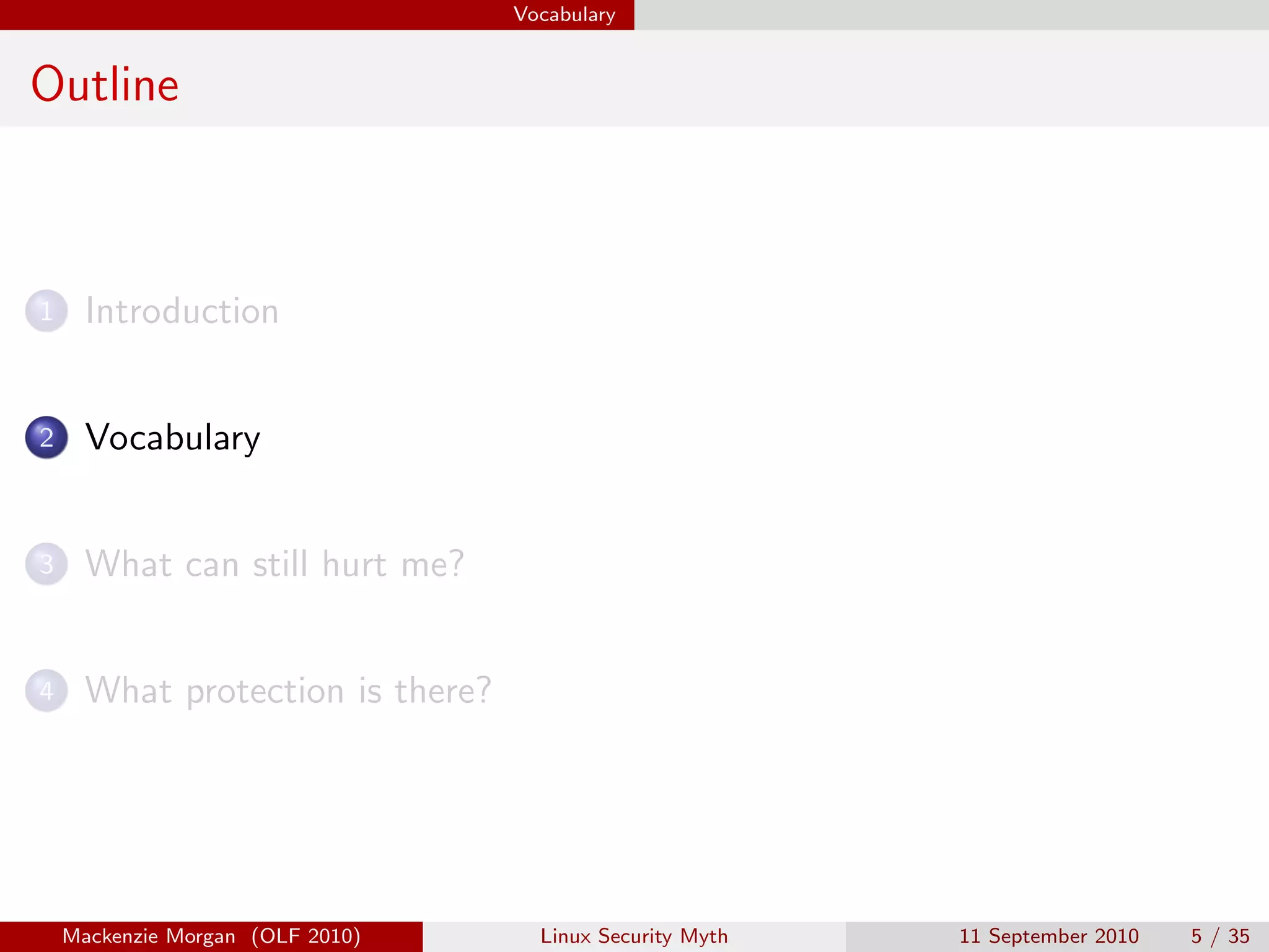 Vocabulary


Outline



1     Introduction


2     Vocabulary


3     What can still hurt me?


4     What protection is there?




    Mackenzie Morgan (OLF 2010)     Linux Security Myth   11 September 2010   5 / 35
 