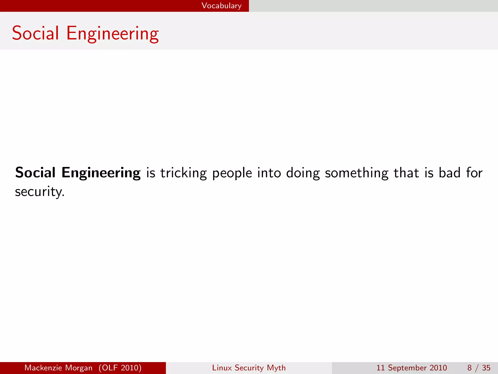 Vocabulary


Social Engineering




Social Engineering is tricking people into doing something that is bad for
security.




 Mackenzie Morgan (OLF 2010)     Linux Security Myth     11 September 2010   8 / 35
 