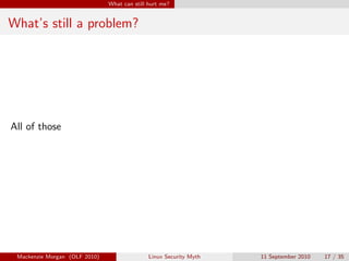 What can still hurt me?


What’s still a problem?




All of those




 Mackenzie Morgan (OLF 2010)                  Linux Security Myth   11 September 2010   17 / 35
 