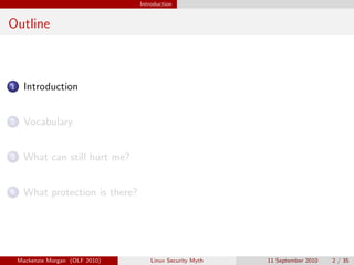 Introduction


Outline



1     Introduction


2     Vocabulary


3     What can still hurt me?


4     What protection is there?




    Mackenzie Morgan (OLF 2010)       Linux Security Myth   11 September 2010   2 / 35
 