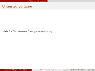 What can still hurt me?


Untrusted Software




.deb for “screensaver” on gnome-look.org




 Mackenzie Morgan (OLF 2010)                  Linux Security Myth   11 September 2010   20 / 35
 
