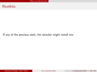 What can still hurt me?


Rootkits




If any of the previous work, the attacker might install one




 Mackenzie Morgan (OLF 2010)                  Linux Security Myth   11 September 2010   23 / 35
 