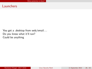 What protection is there?


Launchers




You get a .desktop from web/email. . .
Do you know what it’ll run?
Could be anything




 Mackenzie Morgan (OLF 2010)                    Linux Security Myth   11 September 2010   26 / 35
 
