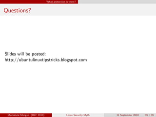 What protection is there?


Questions?




Slides will be posted:
http://ubuntulinuxtipstricks.blogspot.com




 Mackenzie Morgan (OLF 2010)                    Linux Security Myth   11 September 2010   35 / 35
 