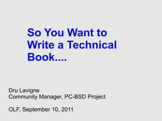 So You Want to
      Write a Technical
      Book....

Dru Lavigne
Community Manager, PC-BSD Project

OLF, September 10, 2011
 