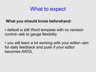 What to expect

What you should know beforehand:

●default is still Word template with no revision
control--ask to gauge flexibility

● you will learn a lot working with your editor--aim
for daily feedback and push if your editor
becomes AWOL
 