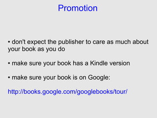 Promotion


●don't expect the publisher to care as much about
your book as you do

●   make sure your book has a Kindle version

●   make sure your book is on Google:

http://books.google.com/googlebooks/tour/
 