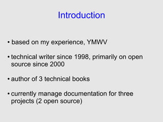 Introduction

●   based on my experience, YMWV

●   technical writer since 1998, primarily on open
    source since 2000

●   author of 3 technical books

●   currently manage documentation for three
    projects (2 open source)
 