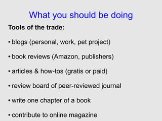 What you should be doing
Tools of the trade:

●   blogs (personal, work, pet project)

●   book reviews (Amazon, publishers)

●   articles & how-tos (gratis or paid)

●   review board of peer-reviewed journal

●   write one chapter of a book

●   contribute to online magazine
 